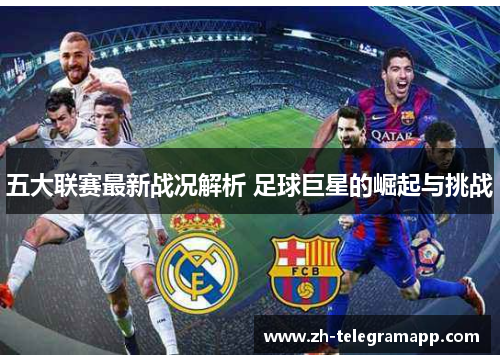 五大联赛最新战况解析 足球巨星的崛起与挑战 五大联赛最新战况解析 足球巨星的崛起与挑战