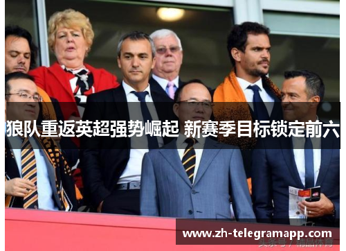 狼队重返英超强势崛起 新赛季目标锁定前六 狼队重返英超强势崛起 新赛季目标锁定前六