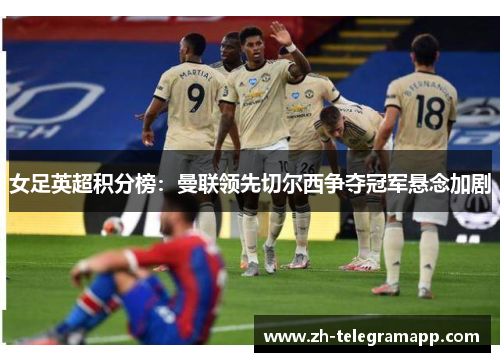 女足英超积分榜:曼联领先切尔西争夺冠军悬念加剧 女足英超积分榜:曼联领先切尔西争夺冠军悬念加剧