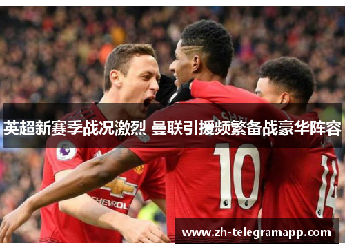 英超新赛季战况激烈 曼联引援频繁备战豪华阵容 英超新赛季战况激烈 曼联引援频繁备战豪华阵容