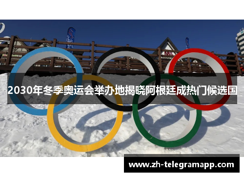 2030年冬季奥运会举办地揭晓阿根廷成热门候选国 2030年冬季奥运会举办地揭晓阿根廷成热门候选国